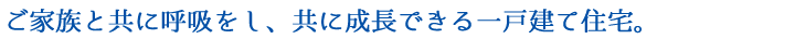 ご家族と共に呼吸をし、共に成長できる一戸建て住宅。